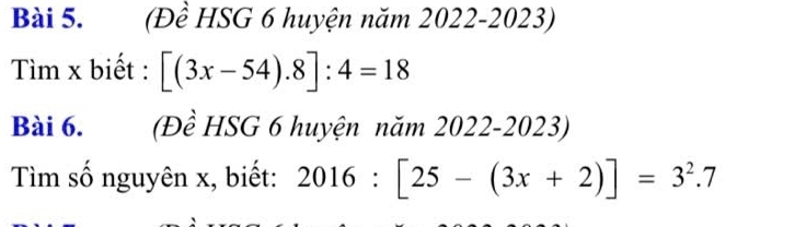 (Đề HSG 6 huyện năm 2022-2023) 
Tìm x biết : [(3x-54).8]:4=18
Bài 6. (Đề HSG 6 huyện năm 2022-2023) 
Tìm số nguyên x, biết: 2016:[25-(3x+2)]=3^2.7