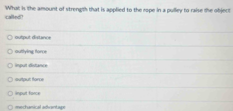 What is the amount of strength that is applied to the rope in a pulley to raise the object
called?
output distance
outlying force
input distance
output force
input force
mechanical advantage