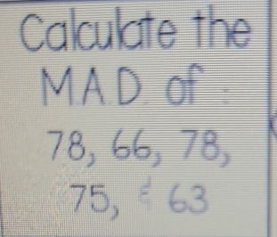 Calculate the 
MAD of
78, 66, 78,
75, ª 63
a