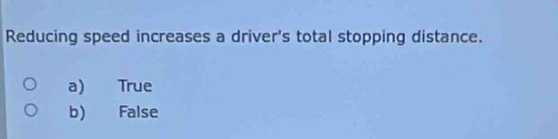 Reducing speed increases a driver's total stopping distance.
a) True
b) False