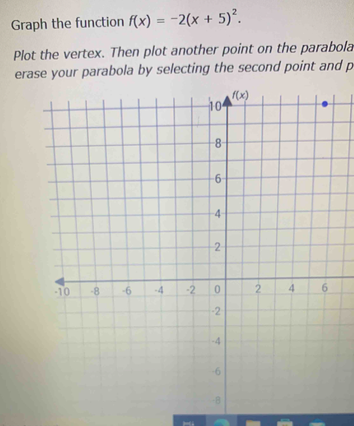 Graph the function f(x)=-2(x+5)^2.
Plot the vertex. Then plot another point on the parabola
erase your parabola by selecting the second point and p