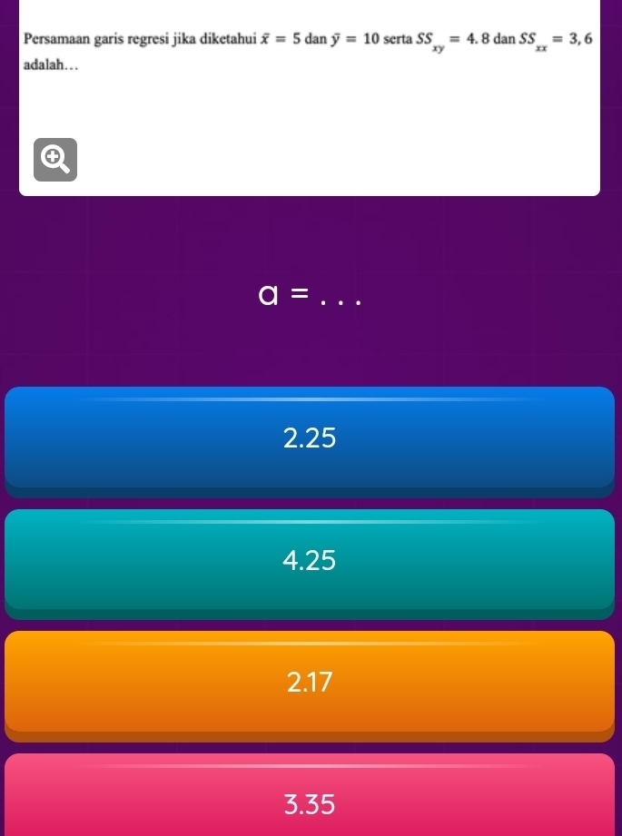 Persamaan garis regresi jika diketahui overline x=5danoverline y=10 serta SS_xy=4.8danSS_xx=3,6
adalah…. .
_ a=
2. 25
4. 25
2. 17
3. 35