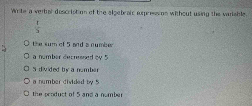 Write a verbal description of the algebraic expression without using the variable.
 l/5 
the sum of 5 and a number
a number decreased by 5
5 divided by a number
a number divided by 5
the product of 5 and a number