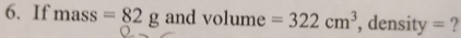 If mass =82g a nd volume =322cm^3 , density = ?