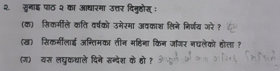 २. सुनाइ पाठ २ का आधारमा उत्तर दिनुहोस् : 
(क) सिकर्मीले कति वर्षको उमेरमा अवकाश लिने निर्णय गरे ? 
(ख) सिकर्मीलाई अन्तिमका तीन महिना किन जॉगर नचलेको होला ? 
(ग)ॉयस लघुकथाले दिने सन्देश के हो ?