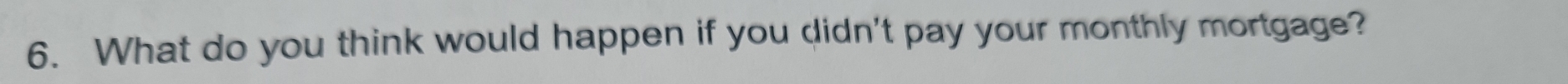 What do you think would happen if you didn't pay your monthly mortgage?