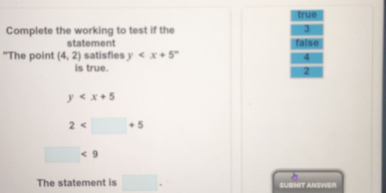 true
Complete the working to test if the 3
statement false
"The point (4,2) satisfies y 4
is true.
2
y
2
□ <9</tex> 
The statement is □. SUBMIT ANSWER