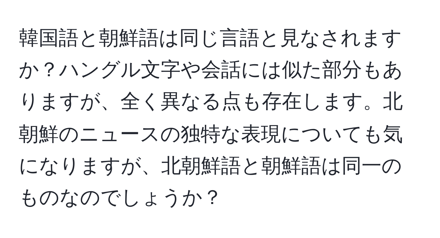 韓国語と朝鮮語は同じ言語と見なされますか？ハングル文字や会話には似た部分もありますが、全く異なる点も存在します。北朝鮮のニュースの独特な表現についても気になりますが、北朝鮮語と朝鮮語は同一のものなのでしょうか？