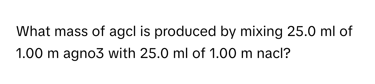 What mass of agcl is produced by mixing 25.0 ml of 1.00 m agno3 with 25.0 ml of 1.00 m nacl?