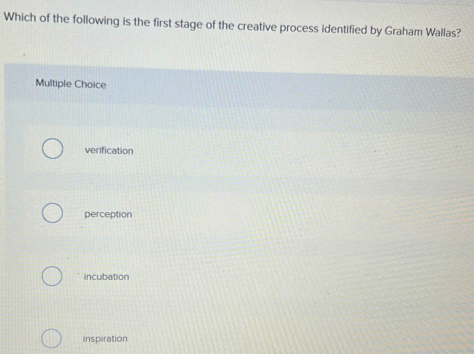 Which of the following is the first stage of the creative process identified by Graham Wallas?
Multiple Choice
verification
perception
incubation
inspiration