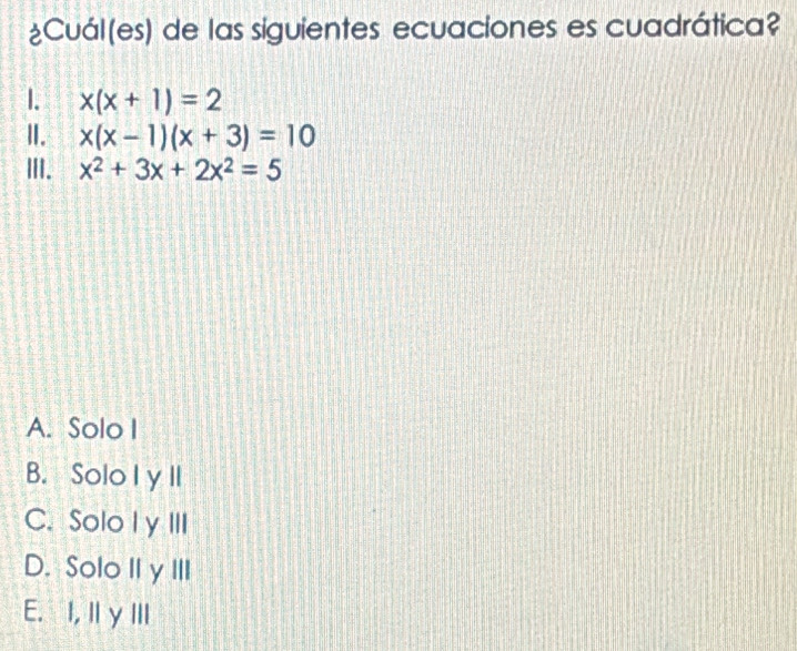 ¿Cuál (es) de las siguientes ecuaciones es cuadrática?
I. x(x+1)=2
Ⅱ. x(x-1)(x+3)=10
III. x^2+3x+2x^2=5
A. Solo I
B. Solo I y ll
C. Solo Iy III
D. Solo II yIII
E. I,Il yIII