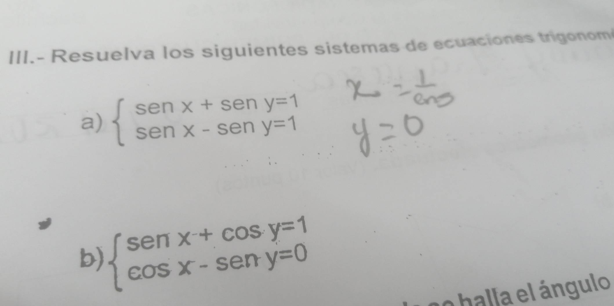 III.- Resuelva los siguientes sistemas de ecuaciones trigonom
a) beginarrayl senx+seny=1 senx-seny=1endarray.
b) beginarrayl sen x+cos y=1 cos x-sen y=0endarray.
o balla el ángulo