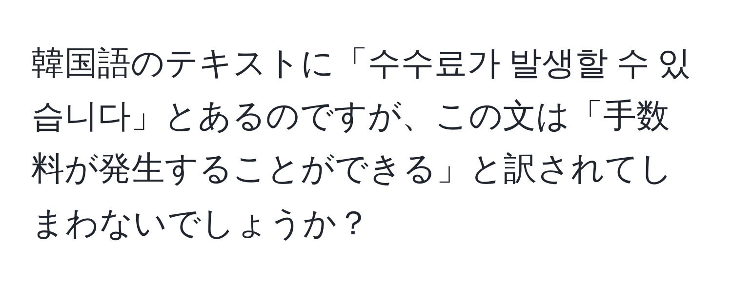 韓国語のテキストに「수수료가 발생할 수 있습니다」とあるのですが、この文は「手数料が発生することができる」と訳されてしまわないでしょうか？