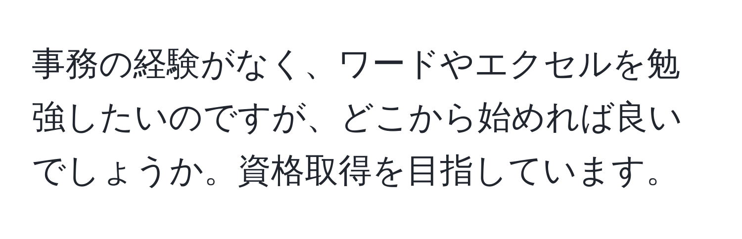 事務の経験がなく、ワードやエクセルを勉強したいのですが、どこから始めれば良いでしょうか。資格取得を目指しています。