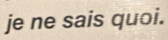 je ne sais quoi.