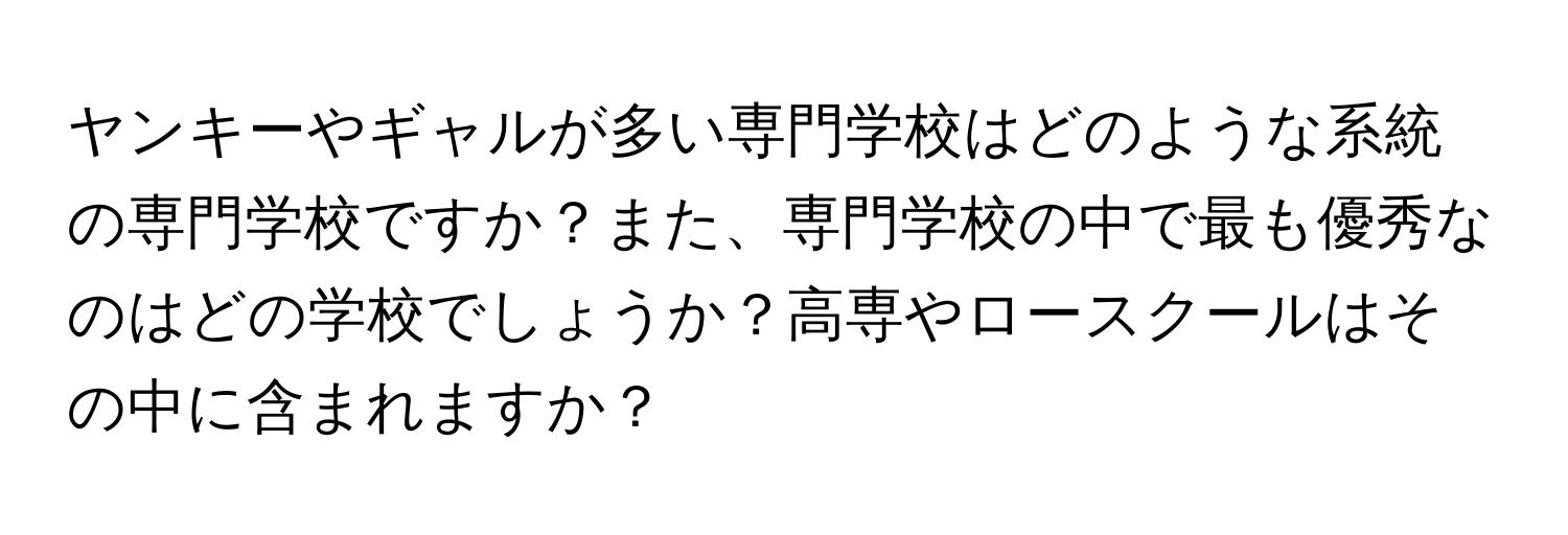 ヤンキーやギャルが多い専門学校はどのような系統の専門学校ですか？また、専門学校の中で最も優秀なのはどの学校でしょうか？高専やロースクールはその中に含まれますか？