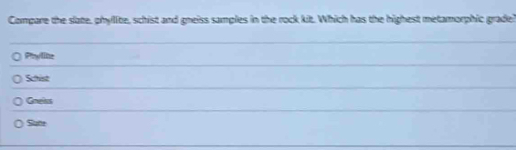 Compare the slate, phylite, schist and gneiss samples in the rock kit. Which has the highest metamorphic grade?
Pryilite
Schist
Coelss
Sume