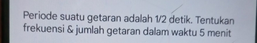 Periode suatu getaran adalah 1/2 detik. Tentukan 
frekuensi & jumlah getaran dalam waktu 5 menit