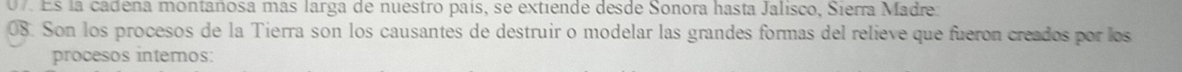 Es la cadena montañosa más larga de nuestro país, se extiende desde Sonora hasta Jalisco, Sierra Madre: 
08. Son los procesos de la Tierra son los causantes de destruir o modelar las grandes formas del relieve que fueron creados por los 
procesos internos: