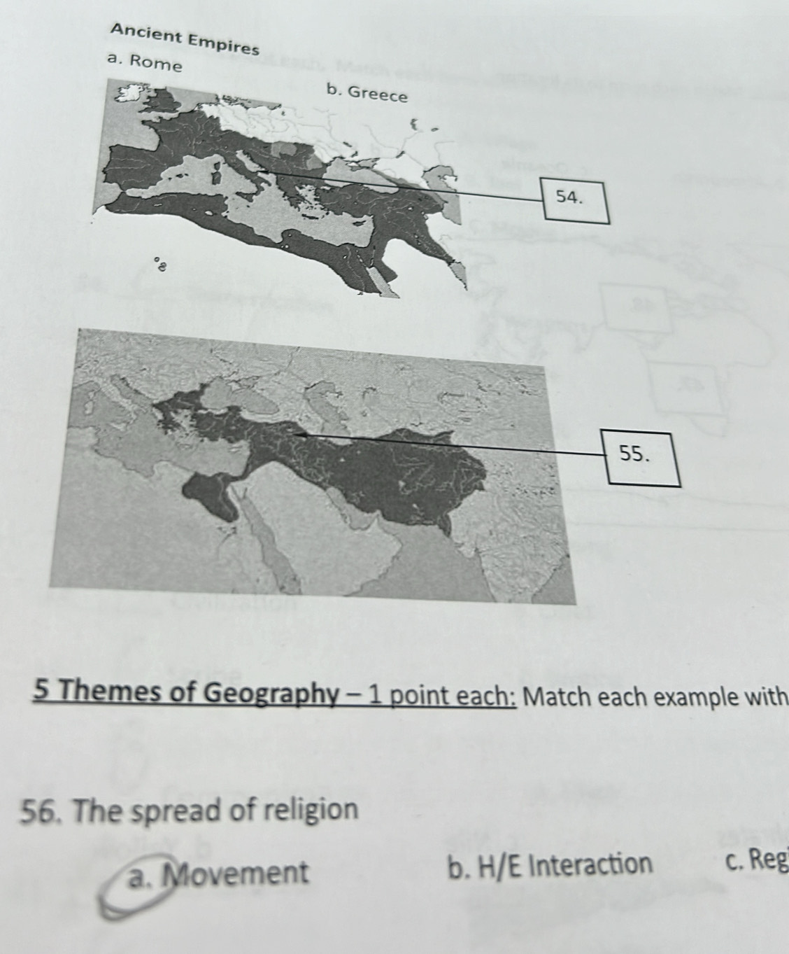 Ancient Empires
a. Rome
5 Themes of Geography - 1 point each: Match each example with
56. The spread of religion
a. Movement b. H/E Interaction c. Reg