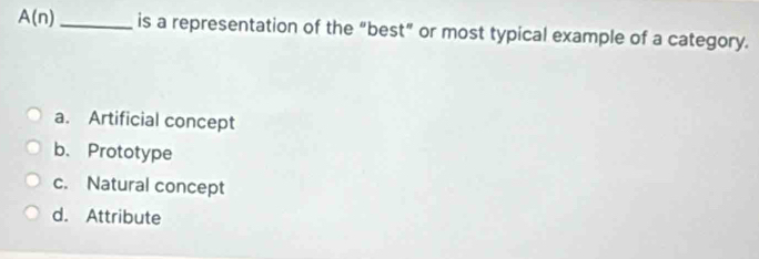 A(n) _is a representation of the “best” or most typical example of a category.
a. Artificial concept
b. Prototype
c. Natural concept
d. Attribute