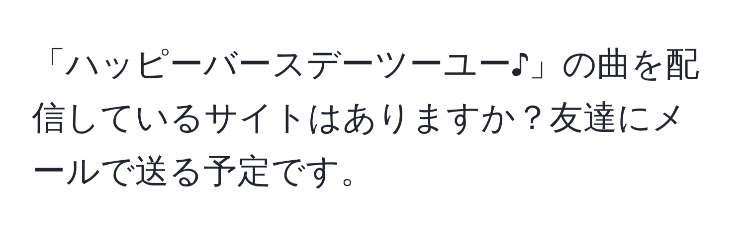 「ハッピーバースデーツーユー♪」の曲を配信しているサイトはありますか？友達にメールで送る予定です。