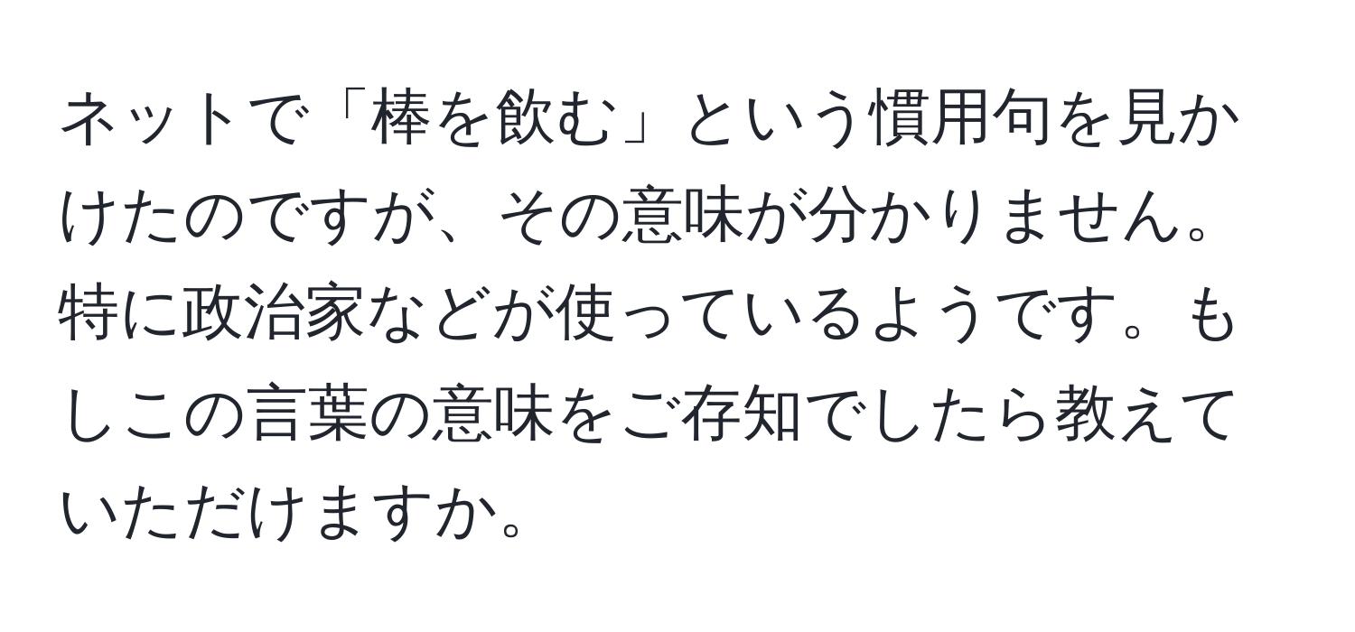 ネットで「棒を飲む」という慣用句を見かけたのですが、その意味が分かりません。特に政治家などが使っているようです。もしこの言葉の意味をご存知でしたら教えていただけますか。