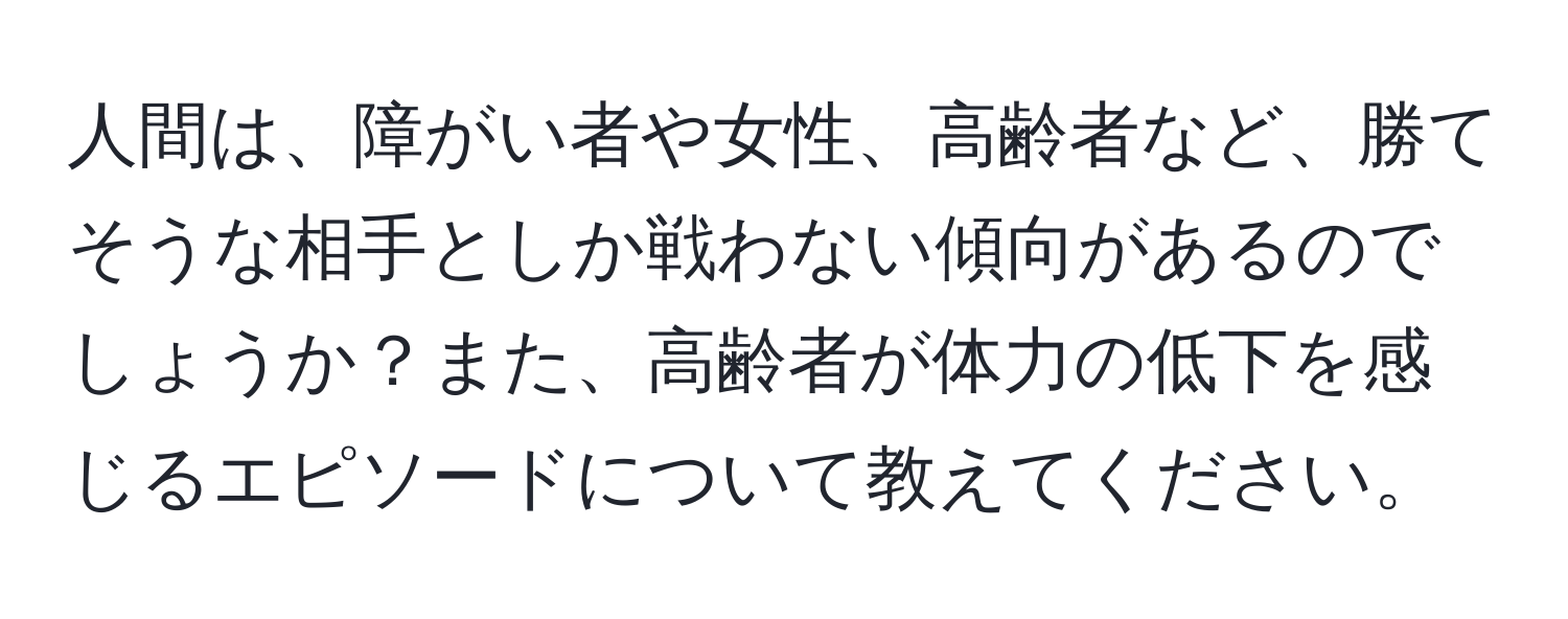 人間は、障がい者や女性、高齢者など、勝てそうな相手としか戦わない傾向があるのでしょうか？また、高齢者が体力の低下を感じるエピソードについて教えてください。