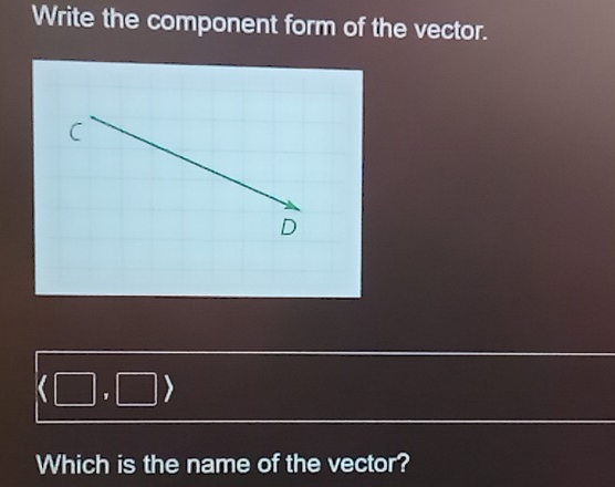 Write the component form of the vector. 
C 
D 
' ) 
Which is the name of the vector?