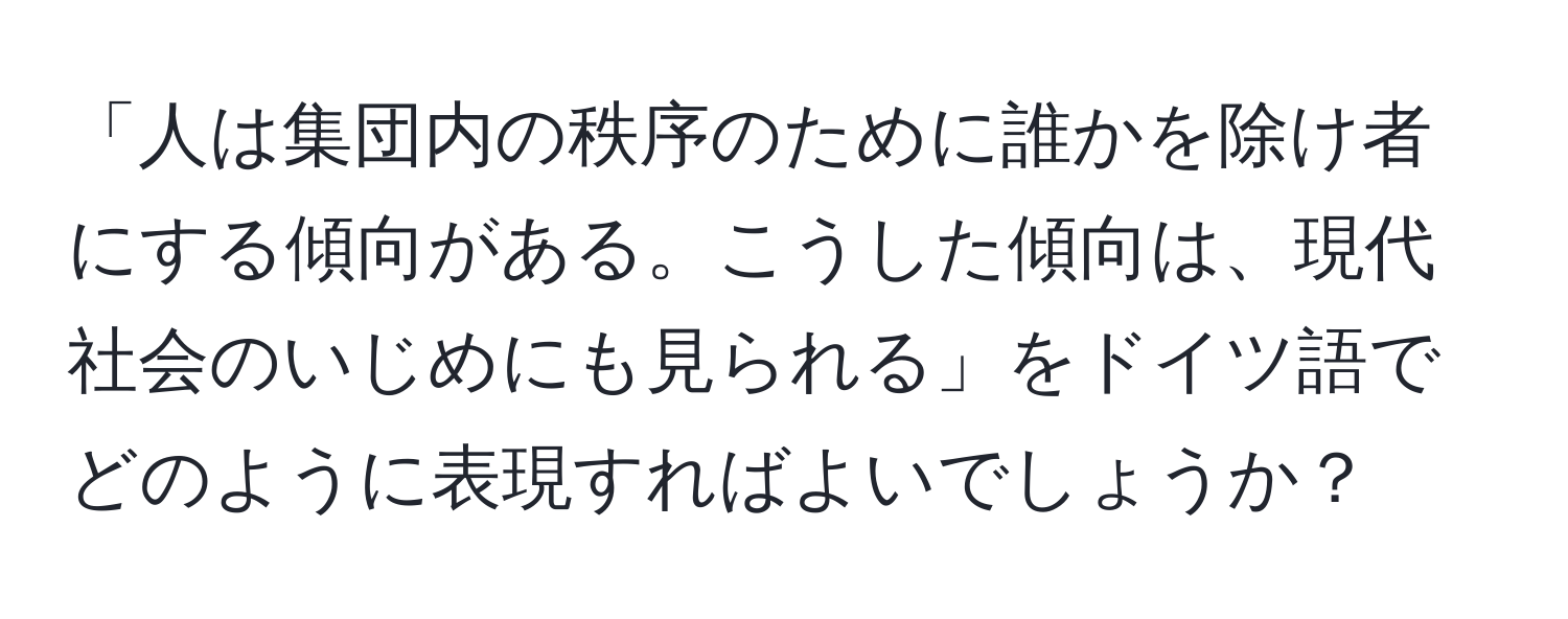 「人は集団内の秩序のために誰かを除け者にする傾向がある。こうした傾向は、現代社会のいじめにも見られる」をドイツ語でどのように表現すればよいでしょうか？