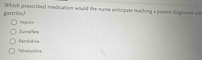 Which prescribed medication would the nurse anticipate teaching a patient diagnosed with
gastritis?
Aspirin
Sucralfate
Ranitidine
Tetracycline