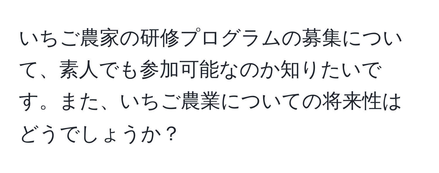 いちご農家の研修プログラムの募集について、素人でも参加可能なのか知りたいです。また、いちご農業についての将来性はどうでしょうか？