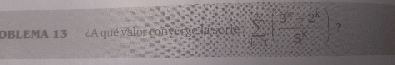 OBLEMA 13 A qué valor converge la serie : sumlimits _(k=1)^(∈fty)( (3^k+2^k)/5^k ) ?