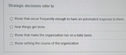 Strategic decisions refer to
those that occur frequently enough to have an automated response to them.
how things get done.
those that make the organization run on a daily basis
those setting the course of the organization.