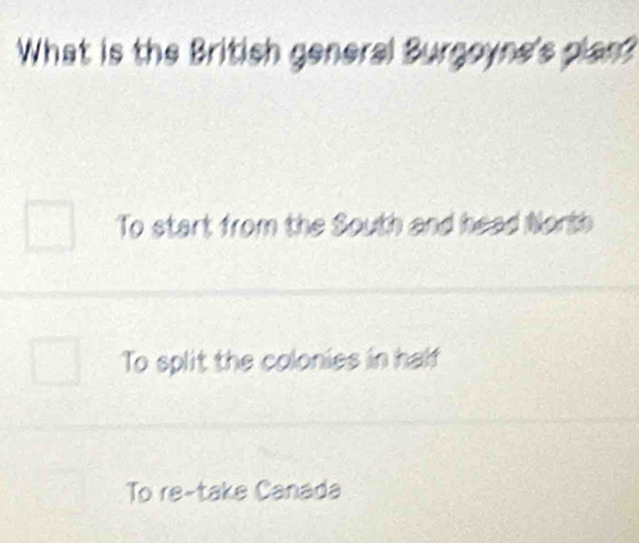 What is the British general Burgoyne's plan?
To start from the South and head Nonth
To split the colonies in half
To re-take Canada