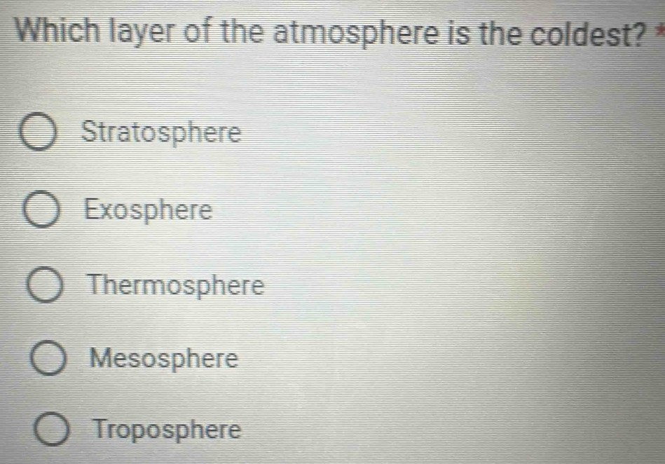 Which layer of the atmosphere is the coldest? *
Stratosphere
Exosphere
Thermosphere
Mesosphere
Troposphere