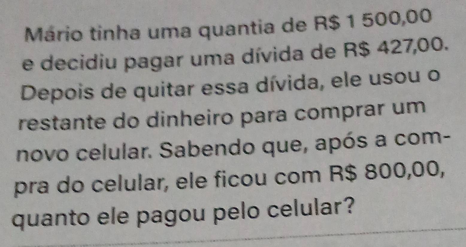 Mário tinha uma quantia de R$ 1 500,00
e decidiu pagar uma dívida de R$ 427,00. 
Depois de quitar essa dívida, ele usou o 
restante do dinheiro para comprar um 
novo celular. Sabendo que, após a com- 
pra do celular, ele ficou com R$ 800,00, 
quanto ele pagou pelo celular?