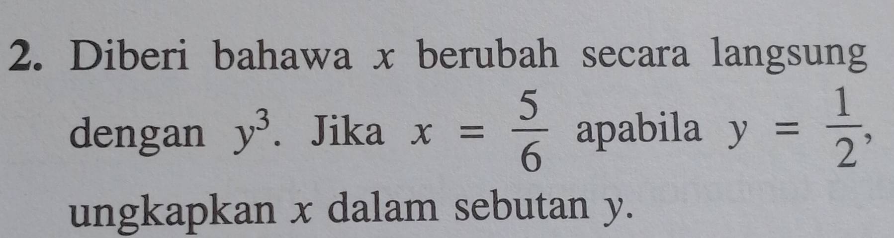 Diberi bahawa x berubah secara langsung 
dengan y^3. Jika x= 5/6  apabila y= 1/2 , 
ungkapkan x dalam sebutan y.