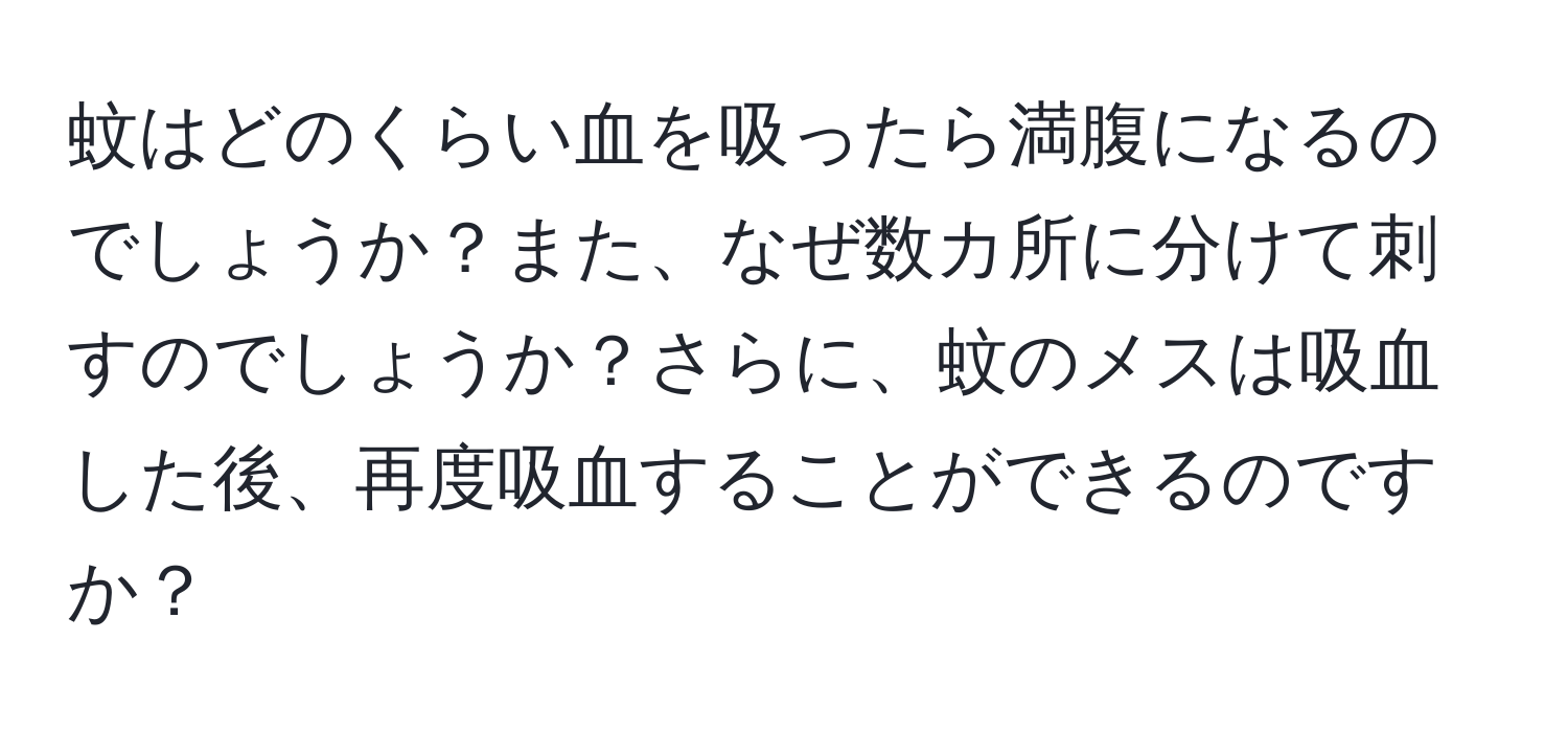 蚊はどのくらい血を吸ったら満腹になるのでしょうか？また、なぜ数カ所に分けて刺すのでしょうか？さらに、蚊のメスは吸血した後、再度吸血することができるのですか？