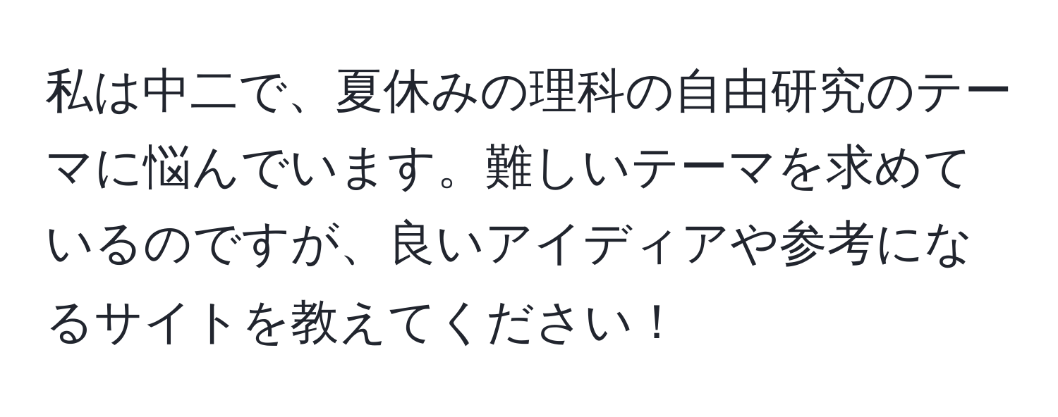 私は中二で、夏休みの理科の自由研究のテーマに悩んでいます。難しいテーマを求めているのですが、良いアイディアや参考になるサイトを教えてください！