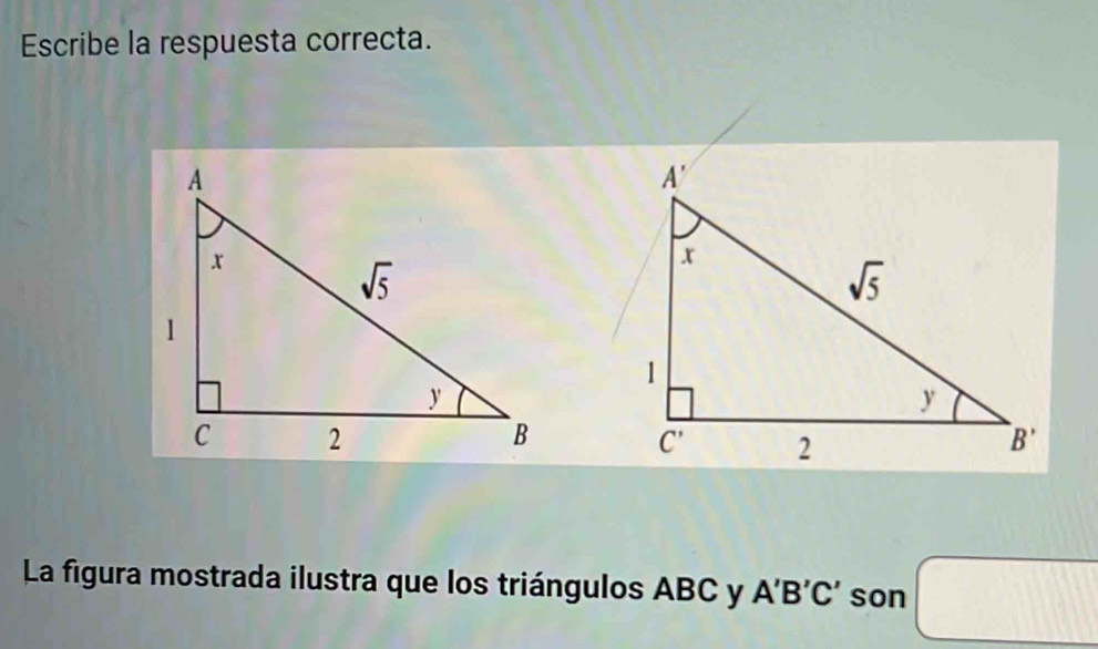 Escribe la respuesta correcta.
La figura mostrada ilustra que los triángulos ABC y A'B'C' son □