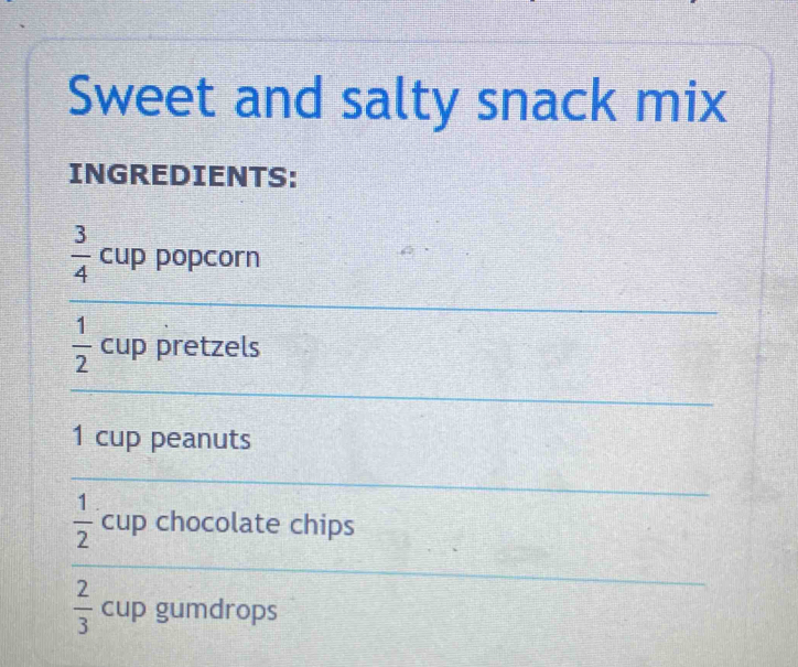 Sweet and salty snack mix 
INGREDIENTS:
 3/4  cup popcorn 
_
 1/2  cup pretzels 
_ 
1 cup peanuts 
_
 1/2  cup chocolate chips 
_
 2/3  cup gumdrops