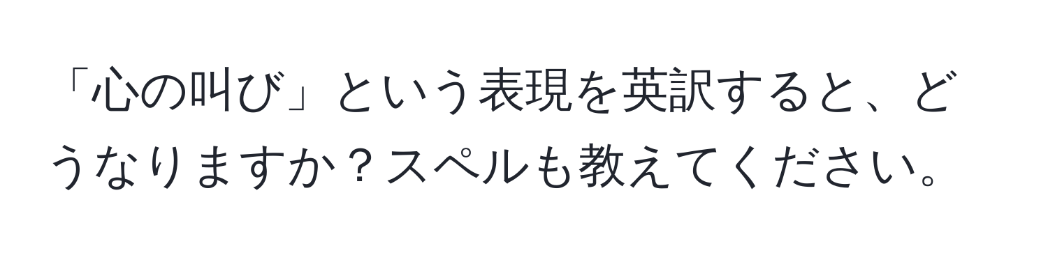 「心の叫び」という表現を英訳すると、どうなりますか？スペルも教えてください。