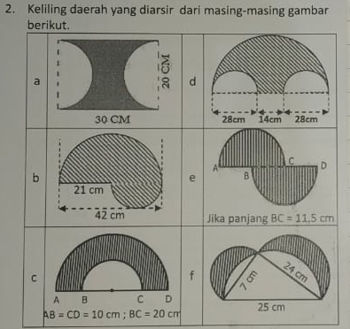 Keliling daerah yang diarsir dari masing-masing gambar
berikut.
a
d
28cm 14cm 28cm
A
C D
b
e B
Jika panjang BC=11.5cm
C
f
24 cm

A B C D 25 cm
AB=CD=10cm; BC=20cm