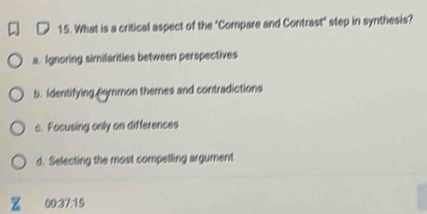 What is a critical aspect of the "Compare and Contrast" step in synthesis?
a. Ignoring similarities between perspectives
b. Identifying common themes and contradictions
c. Focusing only on differences
d. Selecting the most compelling argument
00:37:15