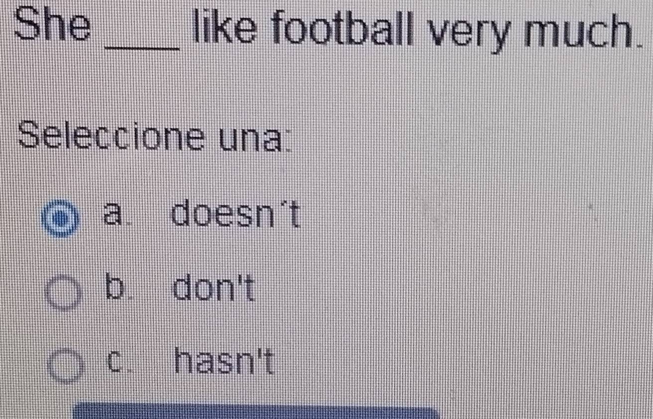 She _like football very much.
Seleccione una:
a doesn't
b. don't
c. hasn't