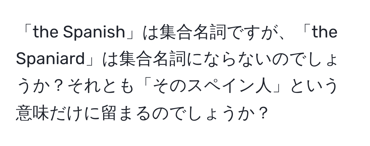「the Spanish」は集合名詞ですが、「the Spaniard」は集合名詞にならないのでしょうか？それとも「そのスペイン人」という意味だけに留まるのでしょうか？