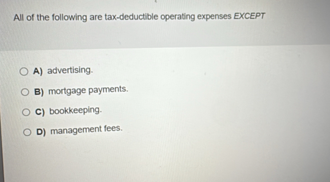 All of the following are tax-deductible operating expenses EXCEPT
A) advertising.
B) mortgage payments.
C) bookkeeping.
D) management fees.