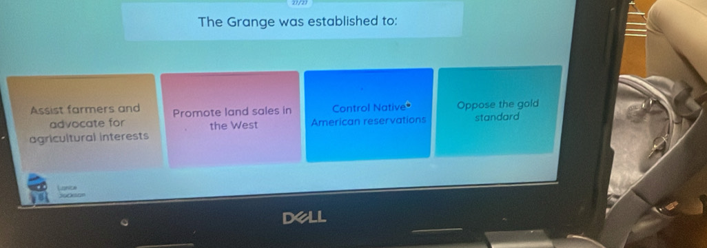 The Grange was established to: 
Assist farmers and Promote land sales in Control Native Oppose the gold 
advocate for the West American reservations 
agricultural interests standard 
Canite