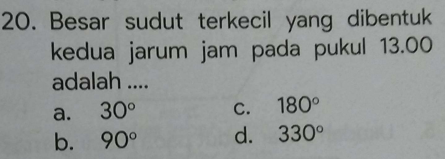 Besar sudut terkecil yang dibentuk
kedua jarum jam pada pukul 13.00
adalah ....
a. 30°
C. 180°
b. 90°
d. 330°